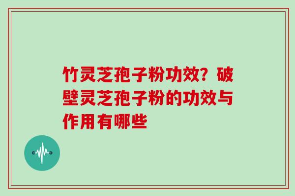 竹灵芝孢子粉功效？破壁灵芝孢子粉的功效与作用有哪些