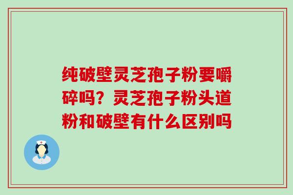 纯破壁灵芝孢子粉要嚼碎吗？灵芝孢子粉头道粉和破壁有什么区别吗