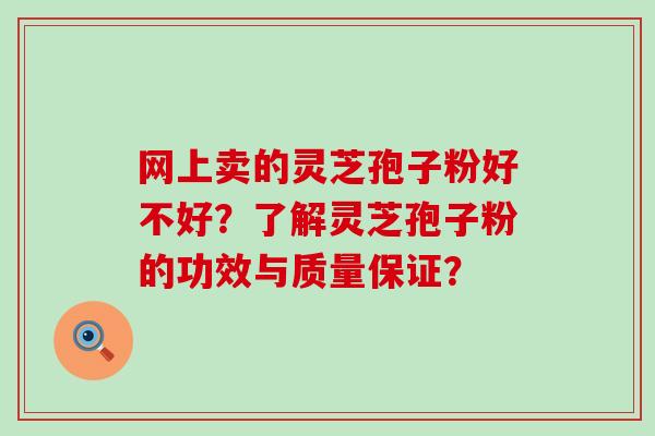 网上卖的灵芝孢子粉好不好？了解灵芝孢子粉的功效与质量保证？