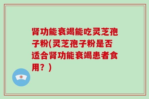 功能衰竭能吃灵芝孢子粉(灵芝孢子粉是否适合功能衰竭患者食用？)