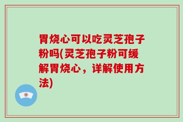 胃烧心可以吃灵芝孢子粉吗(灵芝孢子粉可缓解胃烧心，详解使用方法)