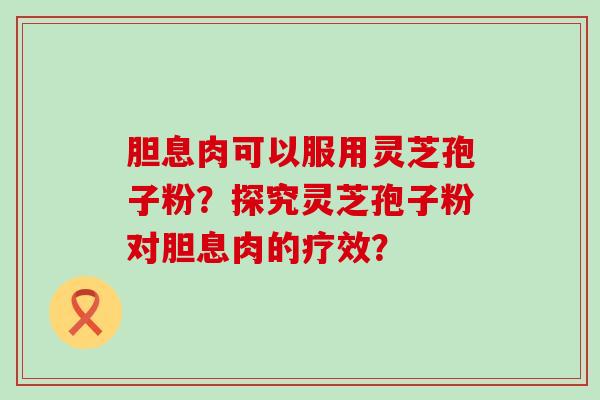 胆息肉可以服用灵芝孢子粉？探究灵芝孢子粉对胆息肉的疗效？