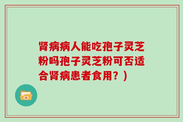 人能吃孢子灵芝粉吗孢子灵芝粉可否适合患者食用？)