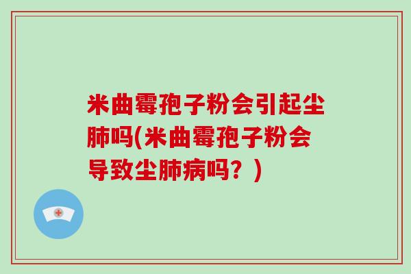 米曲霉孢子粉会引起尘吗(米曲霉孢子粉会导致尘吗？)