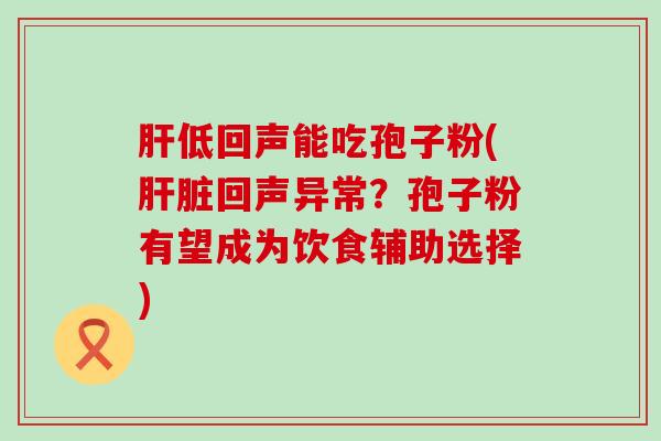 低回声能吃孢子粉(回声异常？孢子粉有望成为饮食辅助选择)