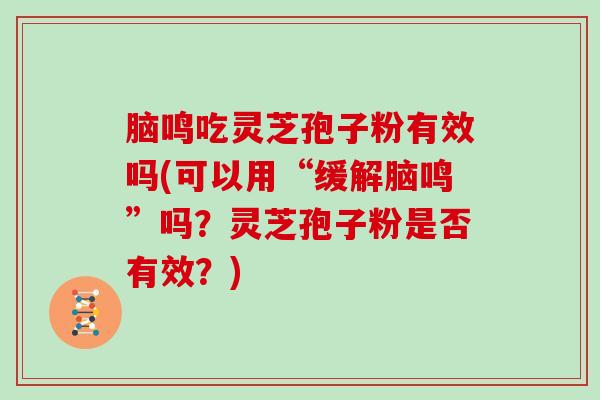 脑鸣吃灵芝孢子粉有效吗(可以用“缓解脑鸣”吗？灵芝孢子粉是否有效？)