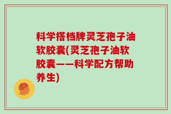 科学搭档牌灵芝孢子油软胶囊(灵芝孢子油软胶囊——科学配方帮助养生)