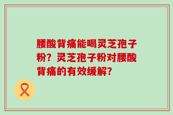 腰酸背痛能喝灵芝孢子粉？灵芝孢子粉对腰酸背痛的有效缓解？