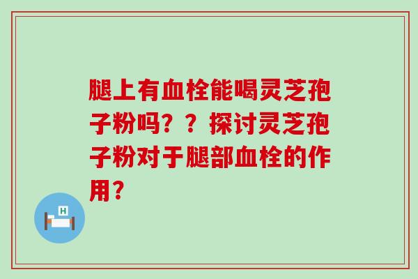 腿上有能喝灵芝孢子粉吗？？探讨灵芝孢子粉对于腿部的作用？