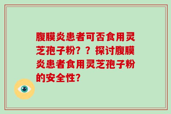 腹膜炎患者可否食用灵芝孢子粉？？探讨腹膜炎患者食用灵芝孢子粉的安全性？