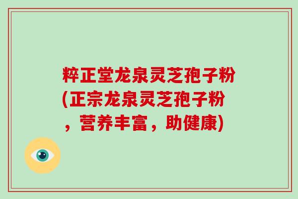 粹正堂龙泉灵芝孢子粉(正宗龙泉灵芝孢子粉，营养丰富，助健康)