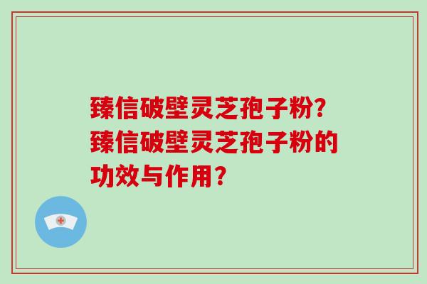 臻信破壁灵芝孢子粉？臻信破壁灵芝孢子粉的功效与作用？