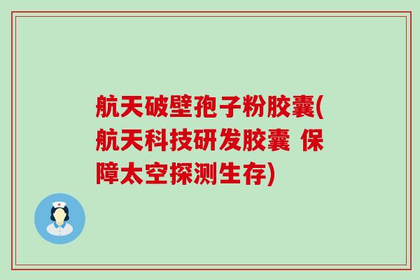 航天破壁孢子粉胶囊(航天科技研发胶囊 保障太空探测生存)