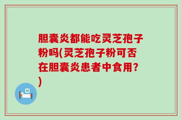 胆囊炎都能吃灵芝孢子粉吗(灵芝孢子粉可否在胆囊炎患者中食用？)