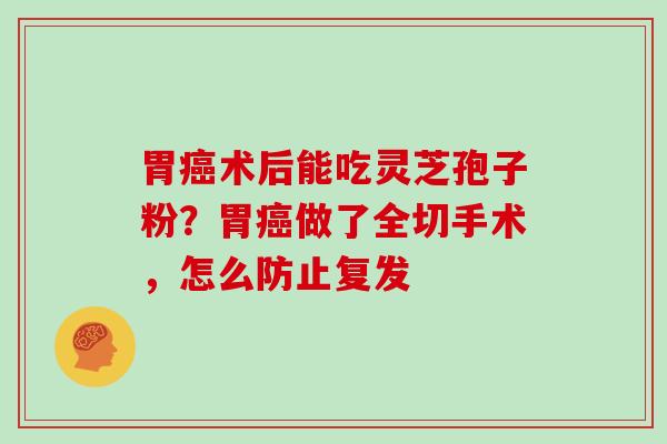 胃术后能吃灵芝孢子粉？胃做了全切手术，怎么防止复发