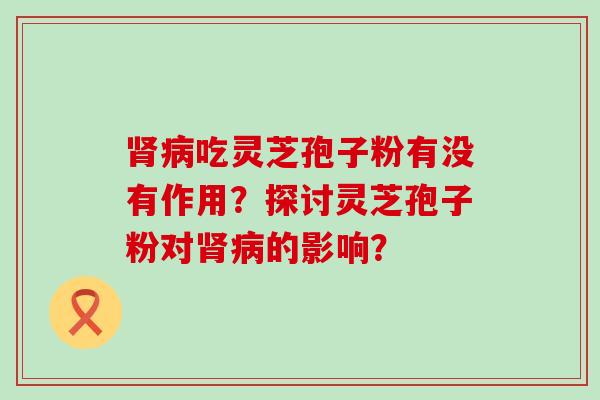 吃灵芝孢子粉有没有作用？探讨灵芝孢子粉对的影响？