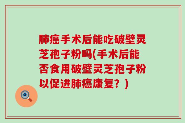 手术后能吃破壁灵芝孢子粉吗(手术后能否食用破壁灵芝孢子粉以促进康复？)