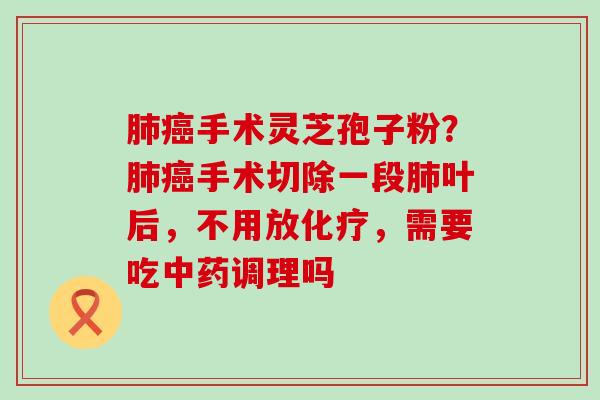 手术灵芝孢子粉？手术切除一段叶后，不用放，需要吃调理吗