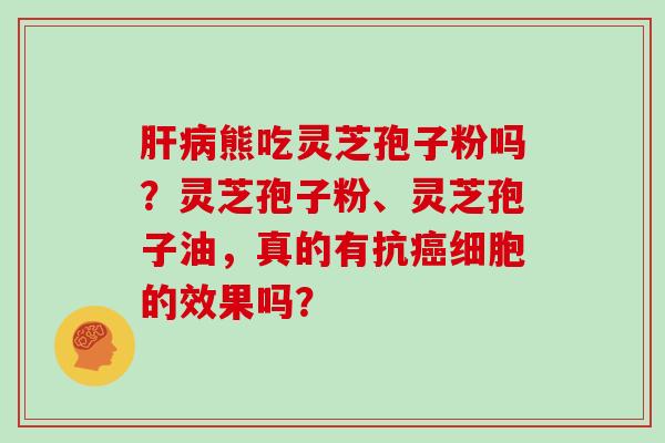 熊吃灵芝孢子粉吗？灵芝孢子粉、灵芝孢子油，真的有抗细胞的效果吗？