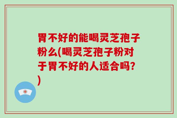 胃不好的能喝灵芝孢子粉么(喝灵芝孢子粉对于胃不好的人适合吗？)