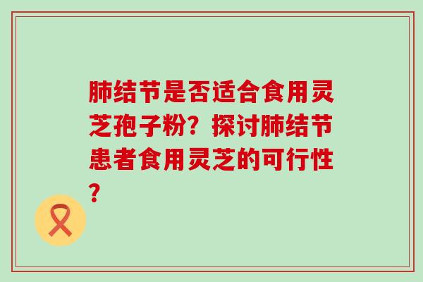 结节是否适合食用灵芝孢子粉？探讨结节患者食用灵芝的可行性？