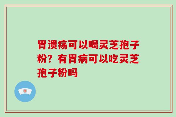 可以喝灵芝孢子粉？有胃可以吃灵芝孢子粉吗