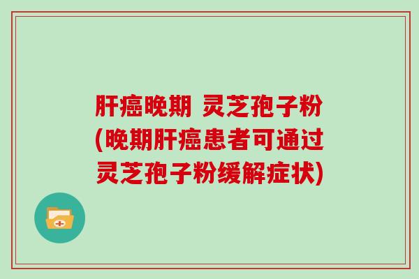 晚期 灵芝孢子粉(晚期患者可通过灵芝孢子粉缓解症状)