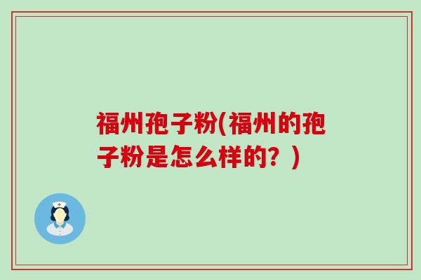 福州孢子粉(福州的孢子粉是怎么样的？)