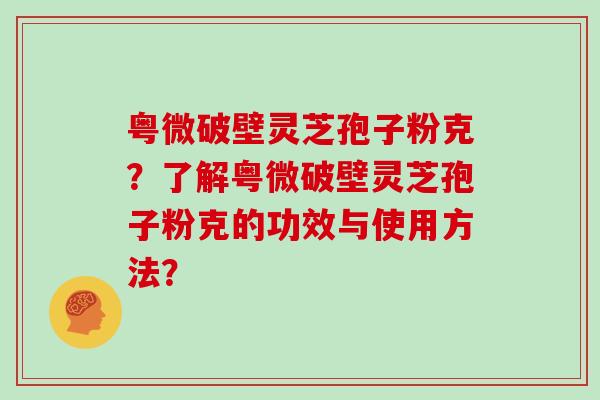 粤微破壁灵芝孢子粉克？了解粤微破壁灵芝孢子粉克的功效与使用方法？