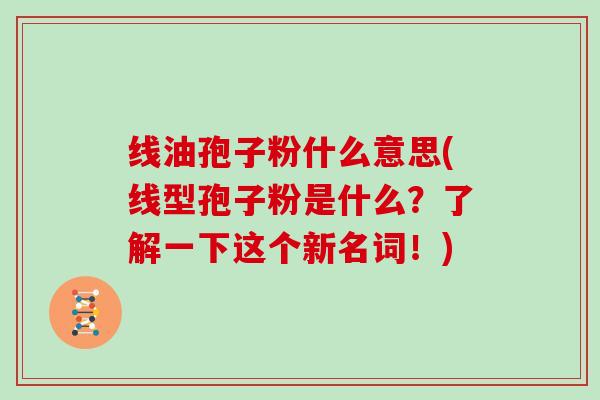 线油孢子粉什么意思(线型孢子粉是什么？了解一下这个新名词！)