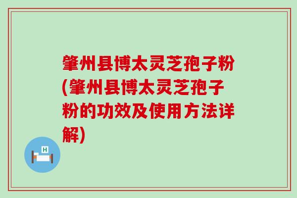 肇州县博太灵芝孢子粉(肇州县博太灵芝孢子粉的功效及使用方法详解)