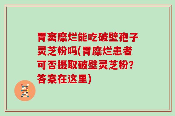 胃窦糜烂能吃破壁孢子灵芝粉吗(胃糜烂患者可否摄取破壁灵芝粉？答案在这里)