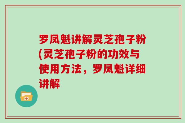 罗凤魁讲解灵芝孢子粉(灵芝孢子粉的功效与使用方法，罗凤魁详细讲解