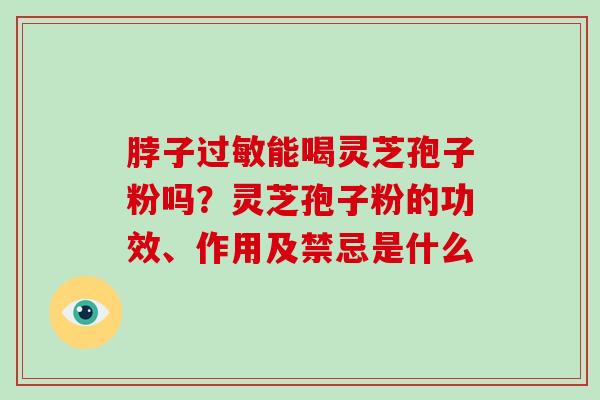 脖子能喝灵芝孢子粉吗？灵芝孢子粉的功效、作用及禁忌是什么