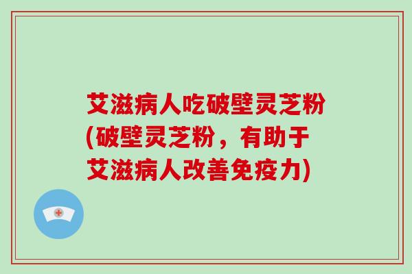 艾滋人吃破壁灵芝粉(破壁灵芝粉，有助于艾滋人改善免疫力)