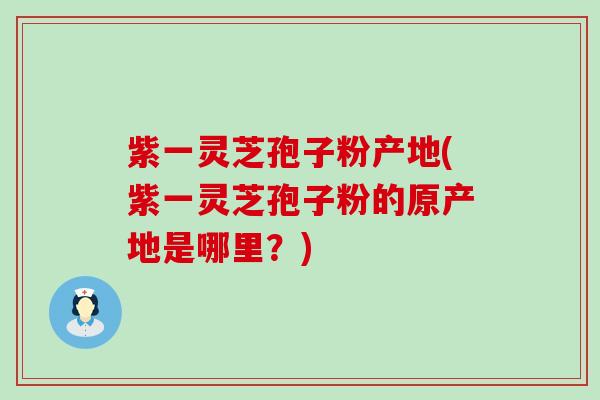 紫一灵芝孢子粉产地(紫一灵芝孢子粉的原产地是哪里？)