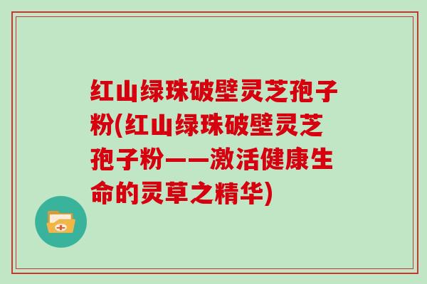 红山绿珠破壁灵芝孢子粉(红山绿珠破壁灵芝孢子粉——激活健康生命的灵草之精华)