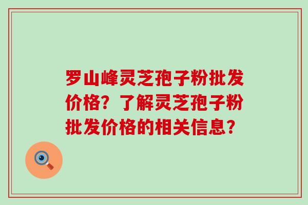 罗山峰灵芝孢子粉批发价格？了解灵芝孢子粉批发价格的相关信息？