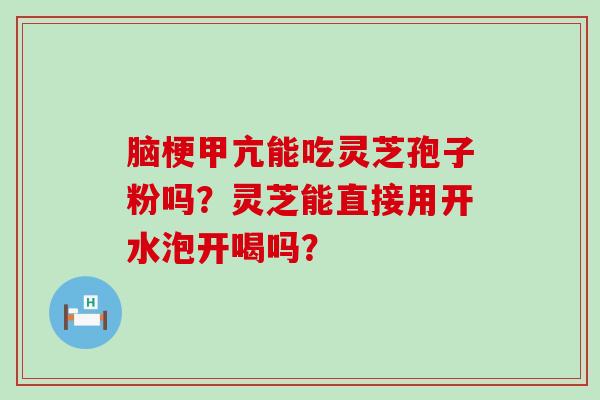 脑梗甲亢能吃灵芝孢子粉吗？灵芝能直接用开水泡开喝吗？