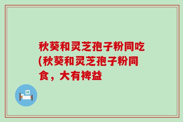 秋葵和灵芝孢子粉同吃(秋葵和灵芝孢子粉同食，大有裨益