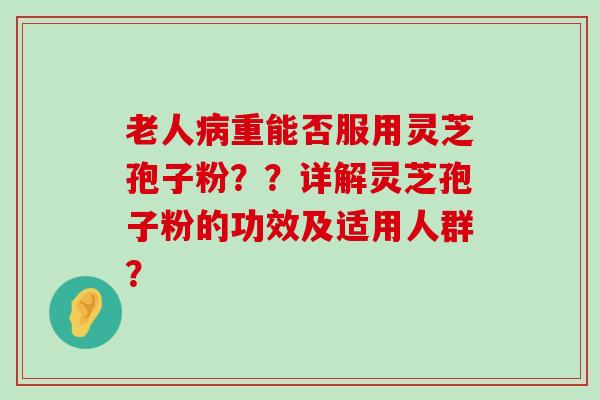 老人重能否服用灵芝孢子粉？？详解灵芝孢子粉的功效及适用人群？