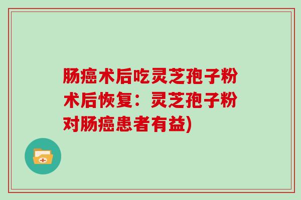 肠术后吃灵芝孢子粉术后恢复：灵芝孢子粉对肠患者有益)