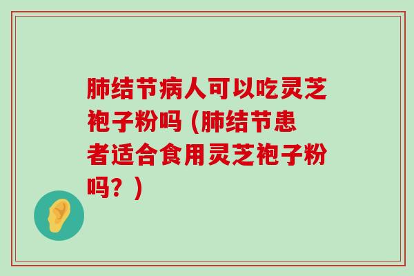 结节人可以吃灵芝袍子粉吗 (结节患者适合食用灵芝袍子粉吗？)