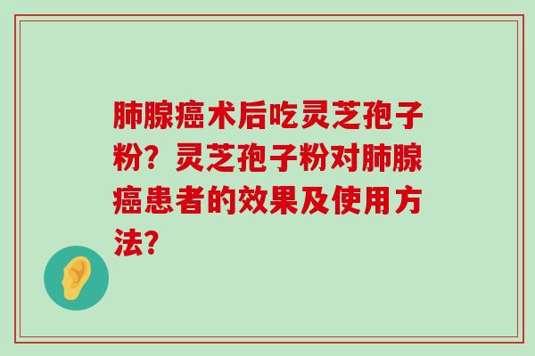 腺术后吃灵芝孢子粉？灵芝孢子粉对腺患者的效果及使用方法？