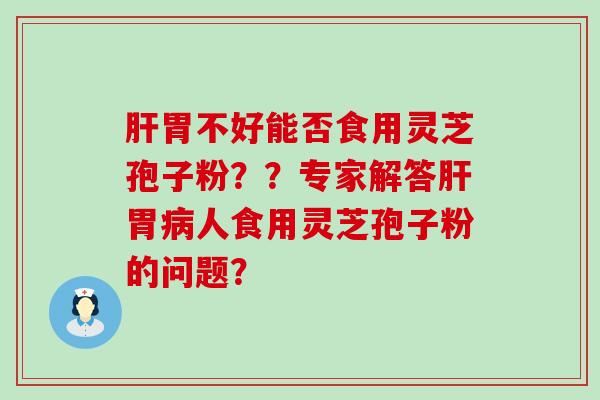 胃不好能否食用灵芝孢子粉？？专家解答胃人食用灵芝孢子粉的问题？