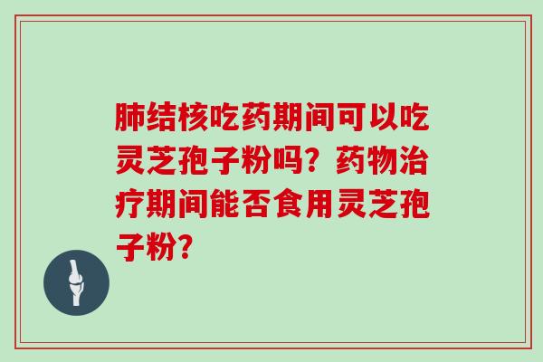 结核吃药期间可以吃灵芝孢子粉吗？期间能否食用灵芝孢子粉？