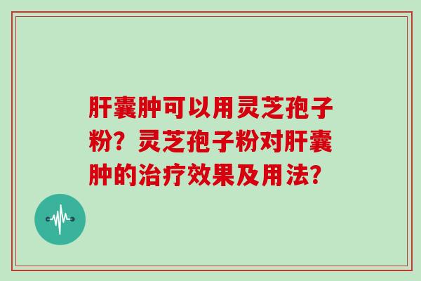 囊肿可以用灵芝孢子粉？灵芝孢子粉对囊肿的效果及用法？