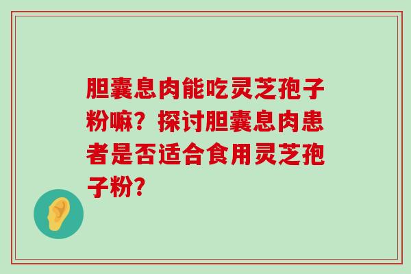 胆囊息肉能吃灵芝孢子粉嘛？探讨胆囊息肉患者是否适合食用灵芝孢子粉？