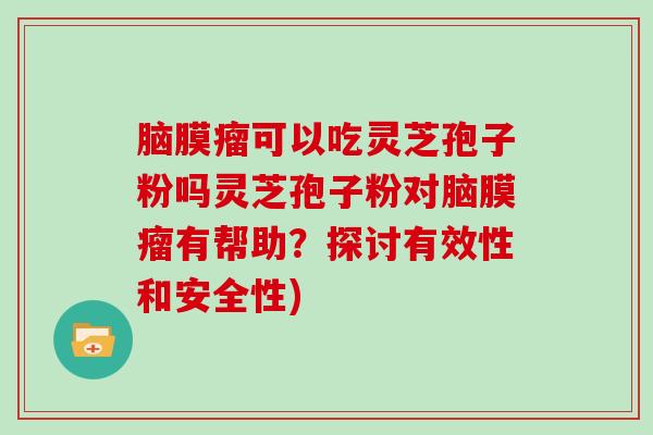 脑膜瘤可以吃灵芝孢子粉吗灵芝孢子粉对脑膜瘤有帮助？探讨有效性和安全性)