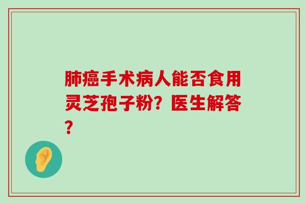 手术人能否食用灵芝孢子粉？医生解答？